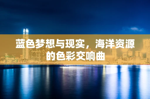 蓝色梦想与现实，海洋资源的色彩交响曲