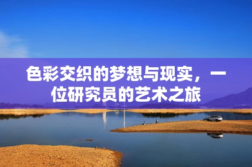 色彩交织的梦想与现实，一位研究员的艺术之旅