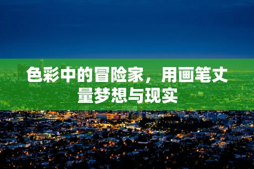 色彩中的冒险家，用画笔丈量梦想与现实