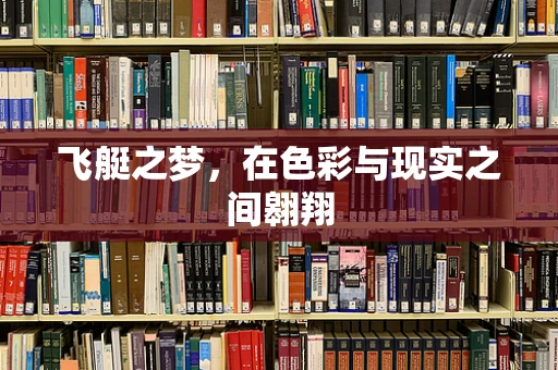 飞艇之梦，在色彩与现实之间翱翔