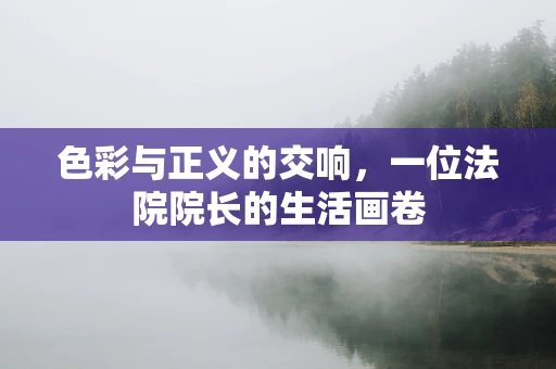 色彩与正义的交响，一位法院院长的生活画卷