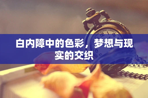 白内障中的色彩，梦想与现实的交织