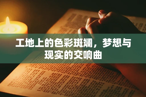 工地上的色彩斑斓，梦想与现实的交响曲