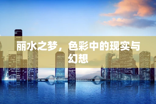 丽水之梦，色彩中的现实与幻想