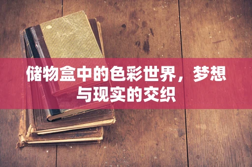 储物盒中的色彩世界，梦想与现实的交织