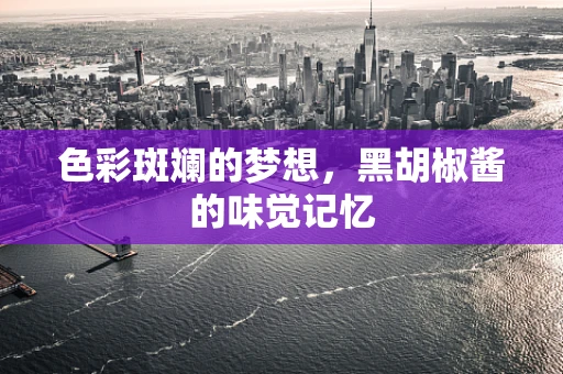 色彩斑斓的梦想，黑胡椒酱的味觉记忆