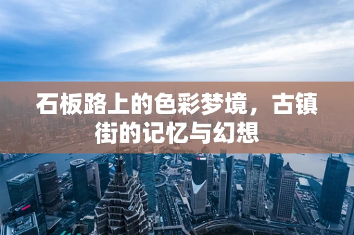 石板路上的色彩梦境，古镇街的记忆与幻想