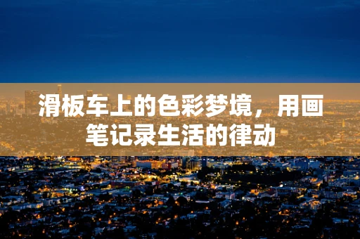 滑板车上的色彩梦境，用画笔记录生活的律动