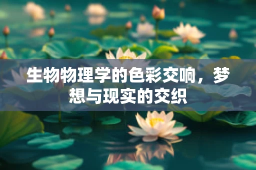 生物物理学的色彩交响，梦想与现实的交织