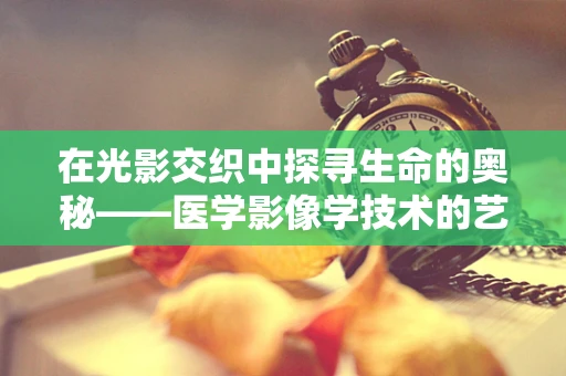 在光影交织中探寻生命的奥秘——医学影像学技术的艺术之旅