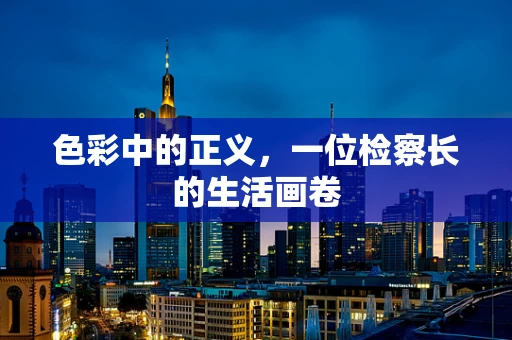 色彩中的正义，一位检察长的生活画卷