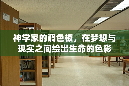 神学家的调色板，在梦想与现实之间绘出生命的色彩