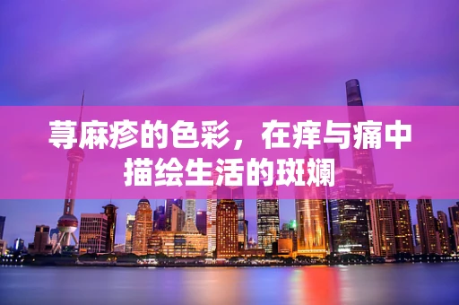 荨麻疹的色彩，在痒与痛中描绘生活的斑斓