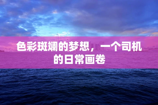 色彩斑斓的梦想，一个司机的日常画卷