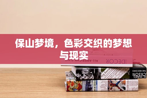 保山梦境，色彩交织的梦想与现实