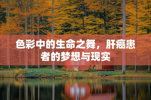 色彩中的生命之舞，肝癌患者的梦想与现实