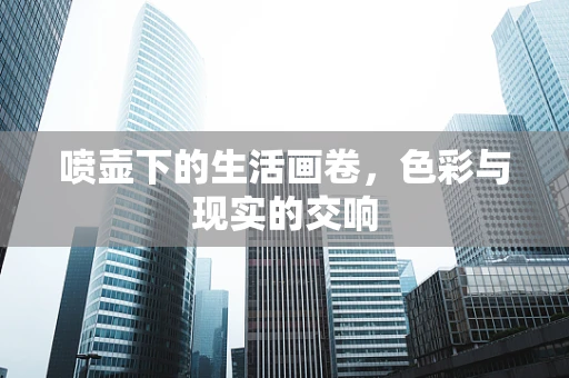 喷壶下的生活画卷，色彩与现实的交响