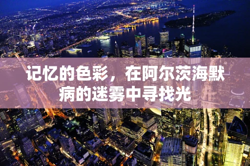 记忆的色彩，在阿尔茨海默病的迷雾中寻找光
