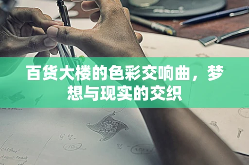 百货大楼的色彩交响曲，梦想与现实的交织