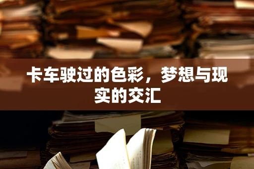卡车驶过的色彩，梦想与现实的交汇