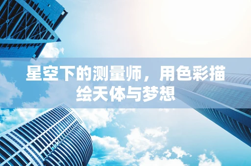 星空下的测量师，用色彩描绘天体与梦想