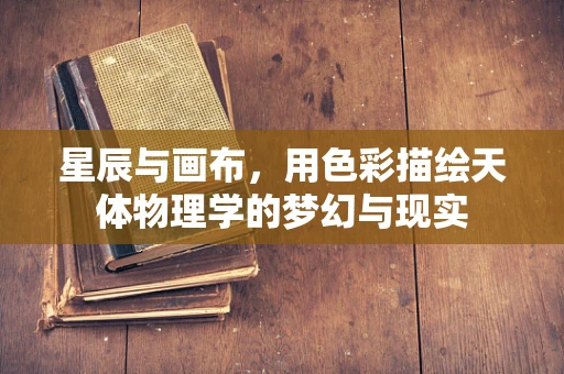 星辰与画布，用色彩描绘天体物理学的梦幻与现实
