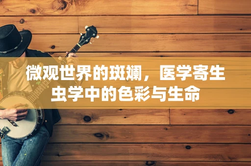 微观世界的斑斓，医学寄生虫学中的色彩与生命