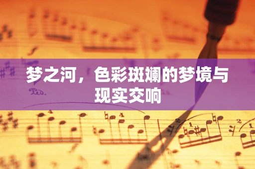 梦之河，色彩斑斓的梦境与现实交响