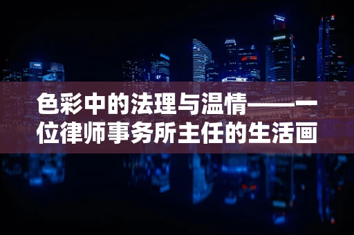 色彩中的法理与温情——一位律师事务所主任的生活画卷