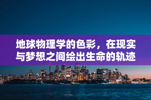 地球物理学的色彩，在现实与梦想之间绘出生命的轨迹