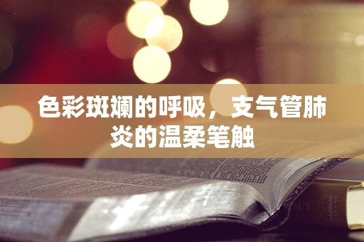 色彩斑斓的呼吸，支气管肺炎的温柔笔触