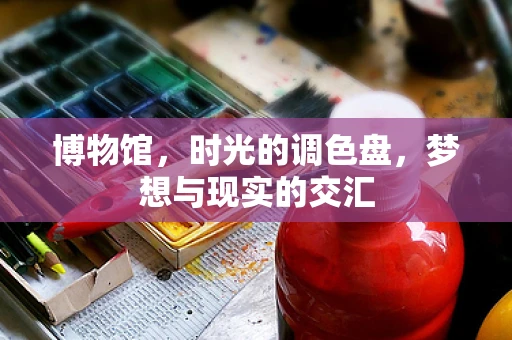 博物馆，时光的调色盘，梦想与现实的交汇