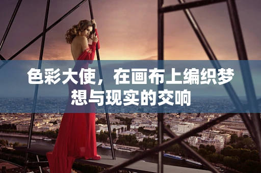 色彩大使，在画布上编织梦想与现实的交响
