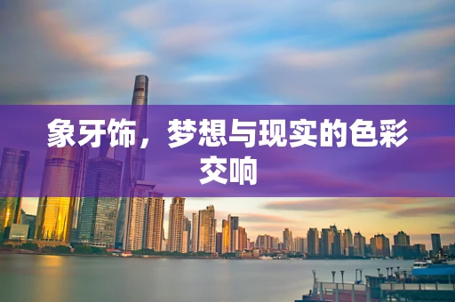 象牙饰，梦想与现实的色彩交响