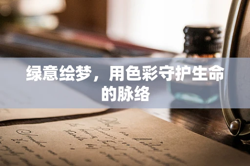 绿意绘梦，用色彩守护生命的脉络