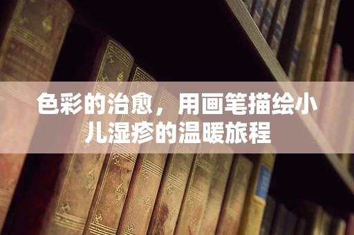 色彩的治愈，用画笔描绘小儿湿疹的温暖旅程