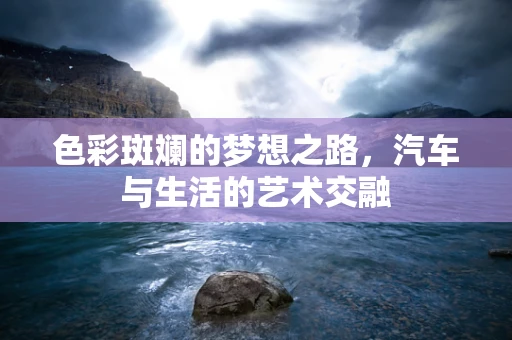 色彩斑斓的梦想之路，汽车与生活的艺术交融