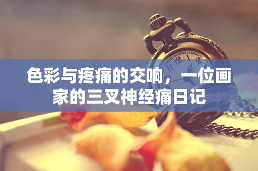 色彩与疼痛的交响，一位画家的三叉神经痛日记
