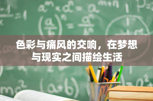 色彩与痛风的交响，在梦想与现实之间描绘生活