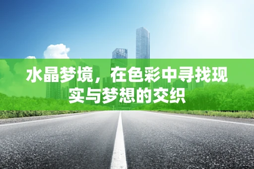 水晶梦境，在色彩中寻找现实与梦想的交织