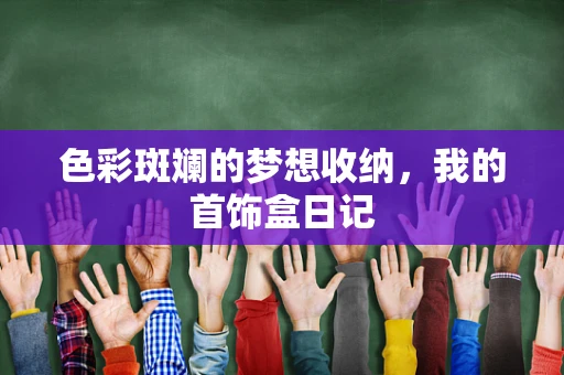 色彩斑斓的梦想收纳，我的首饰盒日记