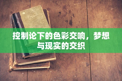 控制论下的色彩交响，梦想与现实的交织