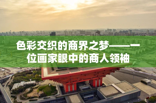 色彩交织的商界之梦——一位画家眼中的商人领袖