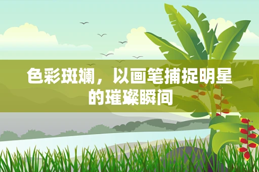 色彩斑斓，以画笔捕捉明星的璀璨瞬间