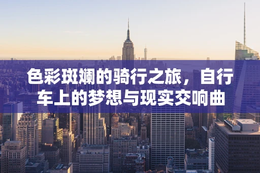 色彩斑斓的骑行之旅，自行车上的梦想与现实交响曲