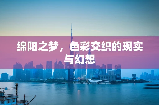 绵阳之梦，色彩交织的现实与幻想