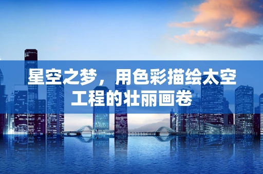 星空之梦，用色彩描绘太空工程的壮丽画卷