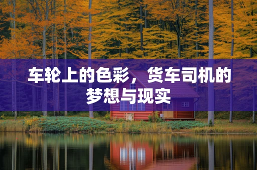 车轮上的色彩，货车司机的梦想与现实