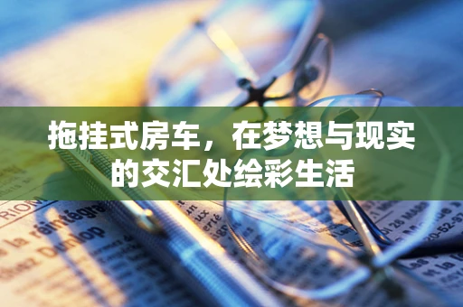 拖挂式房车，在梦想与现实的交汇处绘彩生活