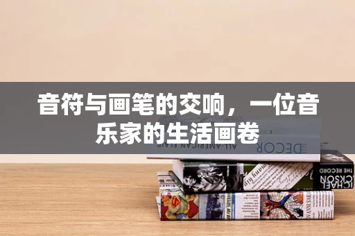 音符与画笔的交响，一位音乐家的生活画卷